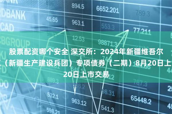 股票配资哪个安全 深交所：2024年新疆维吾尔自治区（新疆生产建设兵团）专项债券（二期）8月20日上市交易