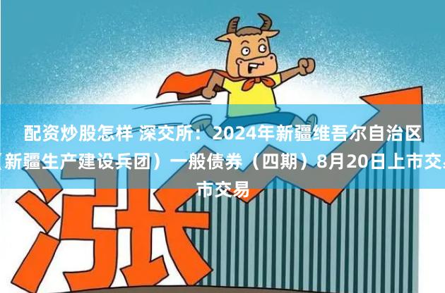 配资炒股怎样 深交所：2024年新疆维吾尔自治区（新疆生产建设兵团）一般债券（四期）8月20日上市交易