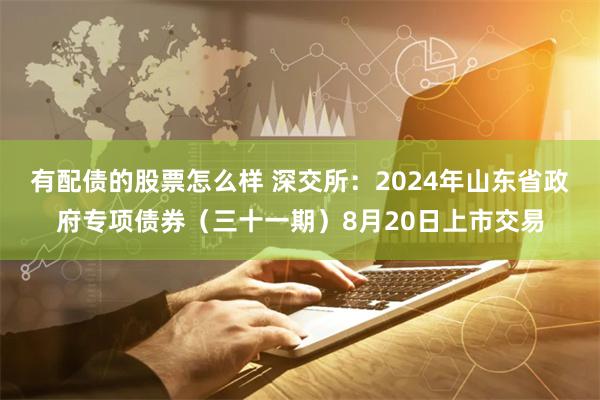 有配债的股票怎么样 深交所：2024年山东省政府专项债券（三十一期）8月20日上市交易