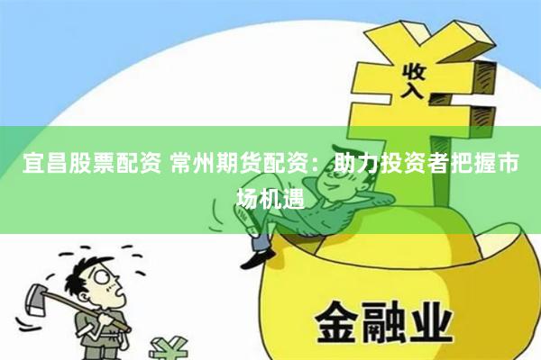 宜昌股票配资 常州期货配资：助力投资者把握市场机遇