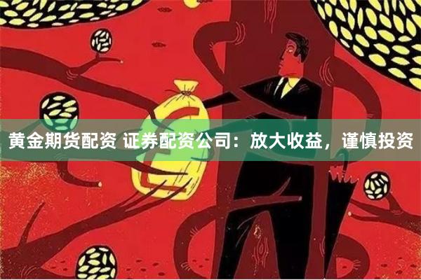 黄金期货配资 证券配资公司：放大收益，谨慎投资