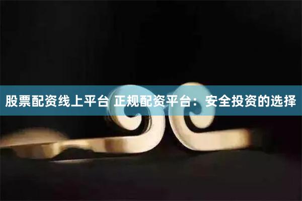 股票配资线上平台 正规配资平台：安全投资的选择