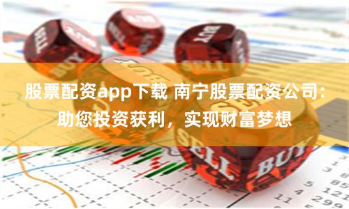 股票配资app下载 南宁股票配资公司：助您投资获利，实现财富梦想