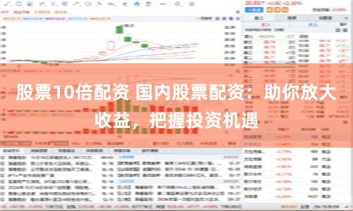 股票10倍配资 国内股票配资：助你放大收益，把握投资机遇