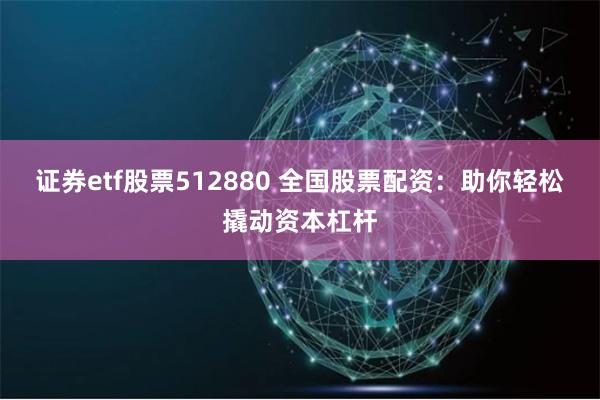 证券etf股票512880 全国股票配资：助你轻松撬动资本杠杆