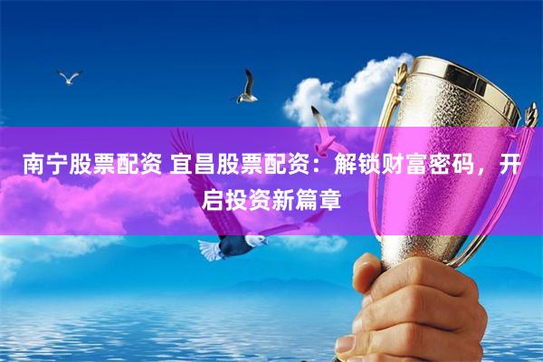 南宁股票配资 宜昌股票配资：解锁财富密码，开启投资新篇章