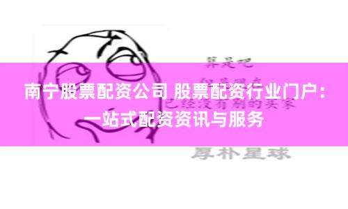 南宁股票配资公司 股票配资行业门户：一站式配资资讯与服务