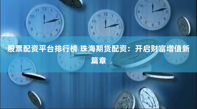 股票配资平台排行榜 珠海期货配资：开启财富增值新篇章