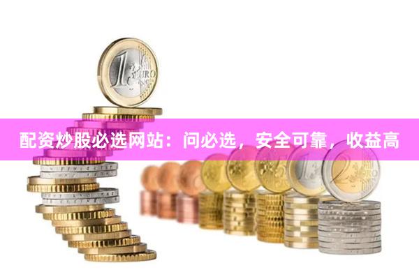 配资炒股必选网站：问必选，安全可靠，收益高