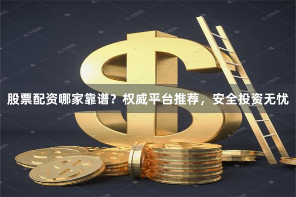 股票配资哪家靠谱？权威平台推荐，安全投资无忧