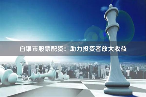 白银市股票配资：助力投资者放大收益