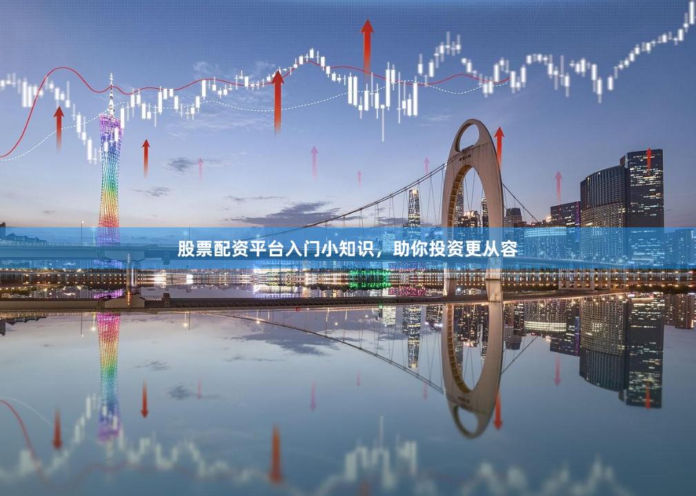 股票配资平台入门小知识，助你投资更从容