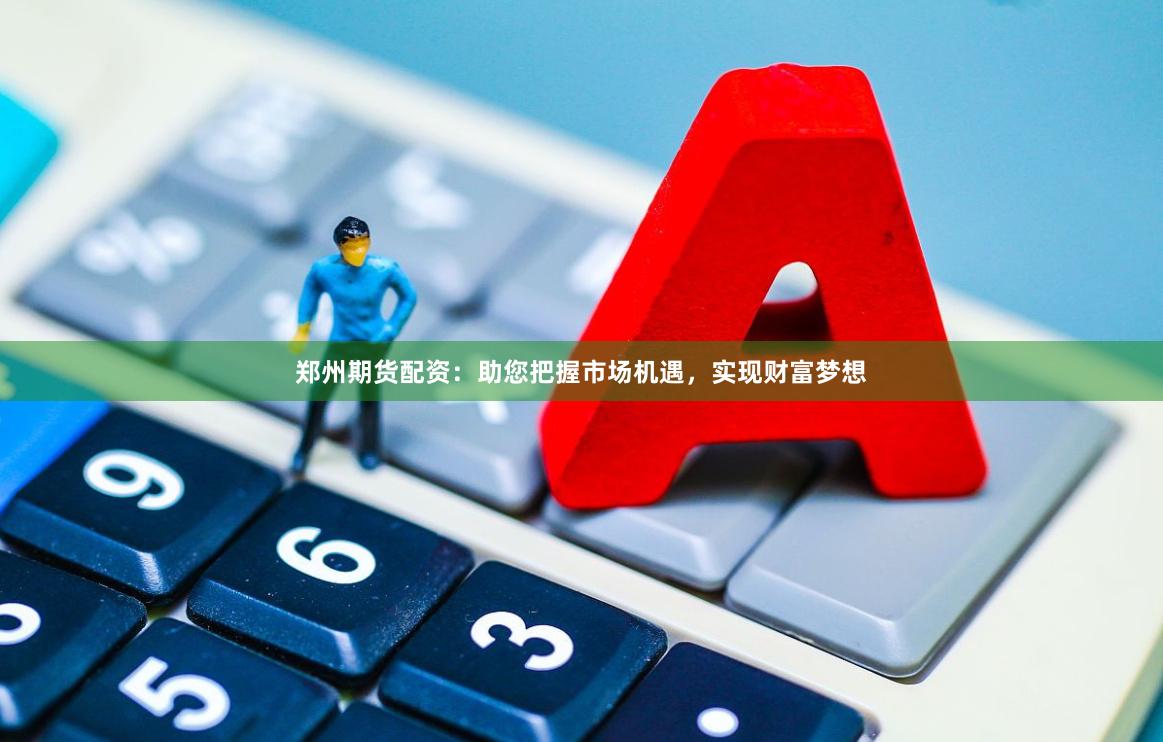 郑州期货配资：助您把握市场机遇，实现财富梦想