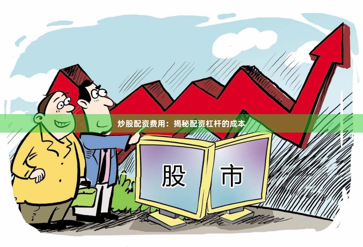 炒股配资费用：揭秘配资杠杆的成本
