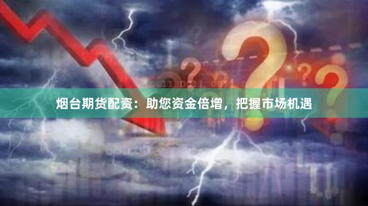 烟台期货配资：助您资金倍增，把握市场机遇