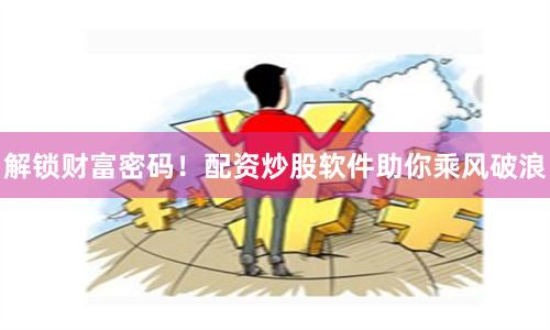 解锁财富密码！配资炒股软件助你乘风破浪
