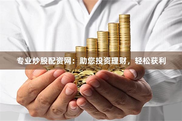专业炒股配资网：助您投资理财，轻松获利