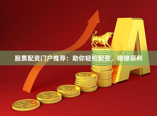 股票配资门户推荐：助你轻松配资，稳健获利