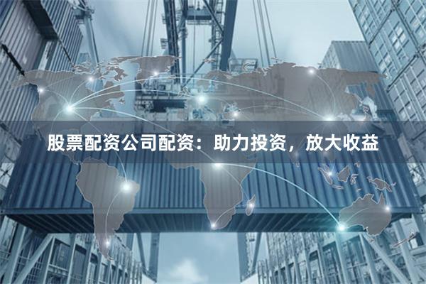 股票配资公司配资：助力投资，放大收益