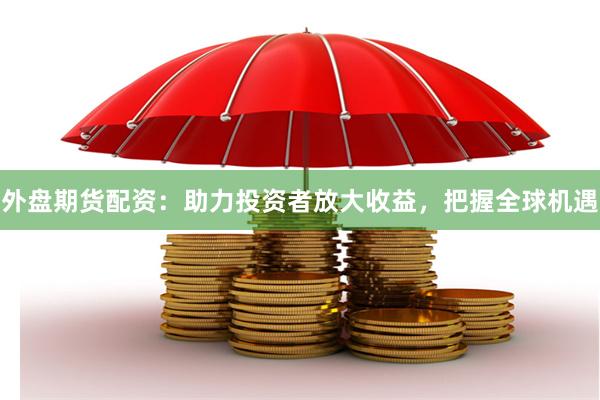 外盘期货配资：助力投资者放大收益，把握全球机遇