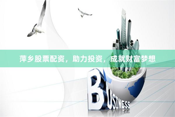 萍乡股票配资，助力投资，成就财富梦想