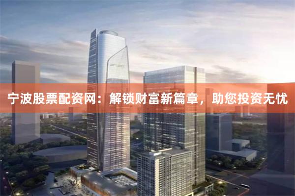 宁波股票配资网：解锁财富新篇章，助您投资无忧