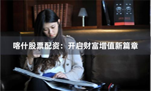 喀什股票配资：开启财富增值新篇章