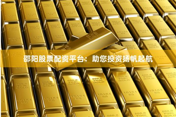 邵阳股票配资平台：助您投资扬帆起航