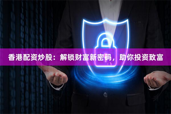 香港配资炒股：解锁财富新密码，助你投资致富