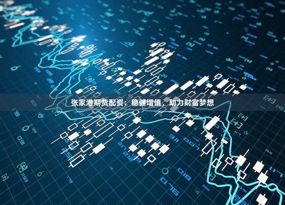 张家港期货配资：稳健增值，助力财富梦想