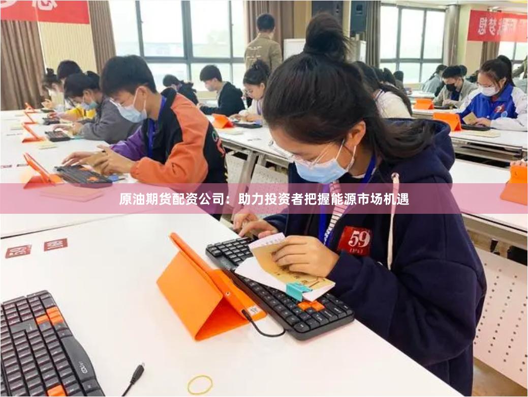 原油期货配资公司：助力投资者把握能源市场机遇