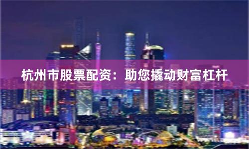 杭州市股票配资:助您撬动财富杠杆