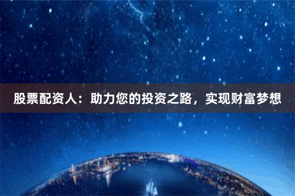 股票配资人:助力您的投资之路,实现财富梦想