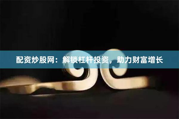 配资炒股网:解锁杠杆投资,助力财富增长
