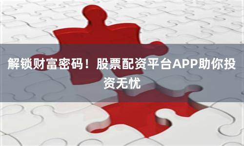 解锁财富密码！股票配资平台APP助你投资无忧