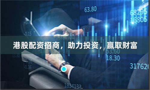 港股配资招商,助力投资,赢取财富