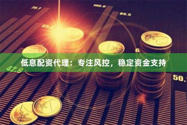 低息配资代理：专注风控，稳定资金支持