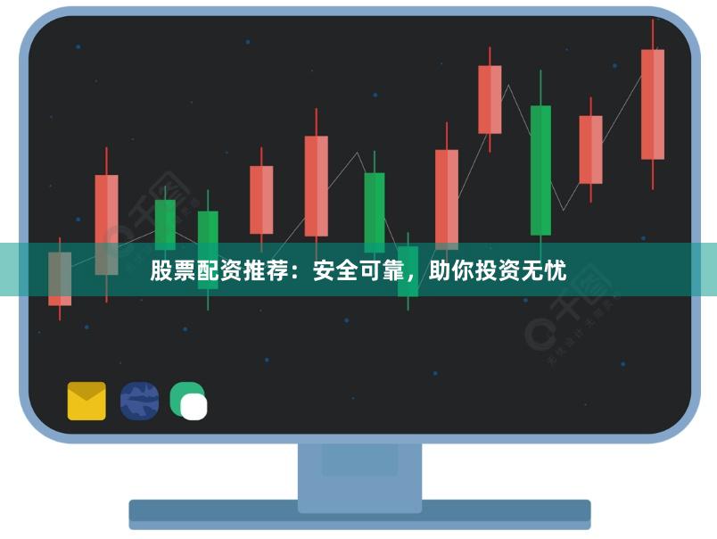 股票配资推荐:安全可靠,助你投资无忧