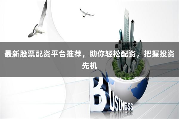 最新股票配资平台推荐，助你轻松配资，把握投资先机
