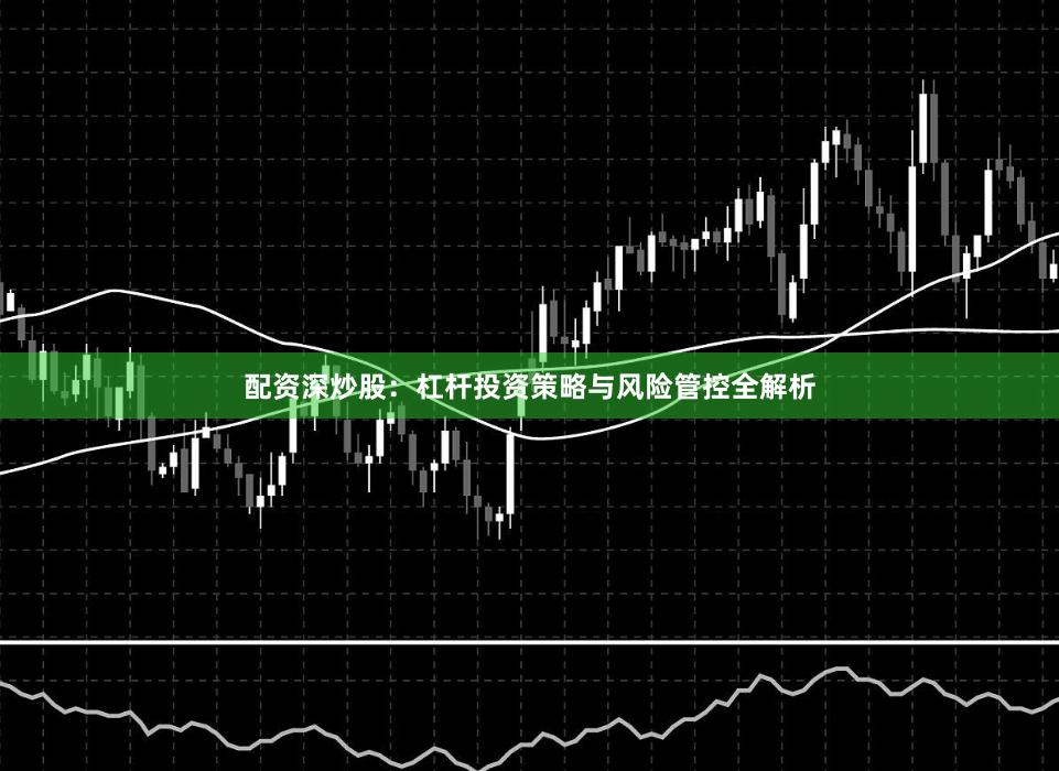 配资深炒股:杠杆投资策略与风险管控全解析