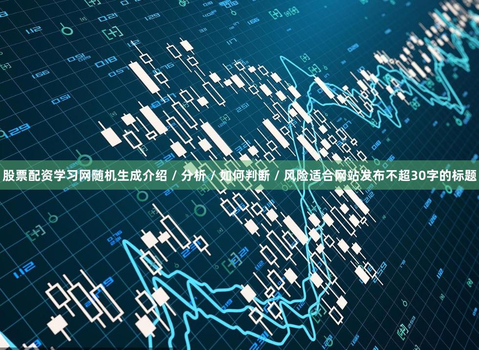 股票配资学习网随机生成介绍 / 分析 / 如何判断 / 风险适合网站发布不超30字的标题