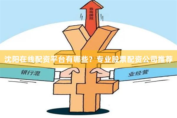沈阳在线配资平台有哪些？专业股票配资公司推荐