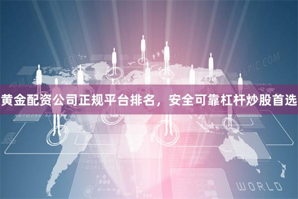 黄金配资公司正规平台排名，安全可靠杠杆炒股首选