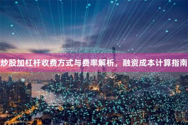 炒股加杠杆收费方式与费率解析，融资成本计算指南