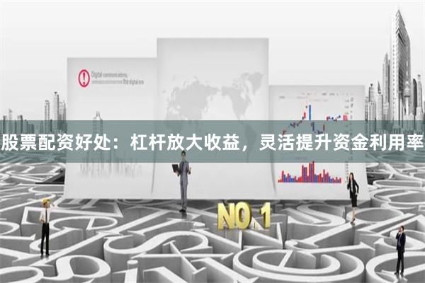 股票配资好处：杠杆放大收益，灵活提升资金利用率