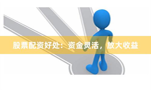 股票配资好处：资金灵活，放大收益