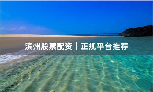 滨州股票配资｜正规平台推荐