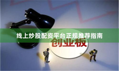 线上炒股配资平台正规推荐指南