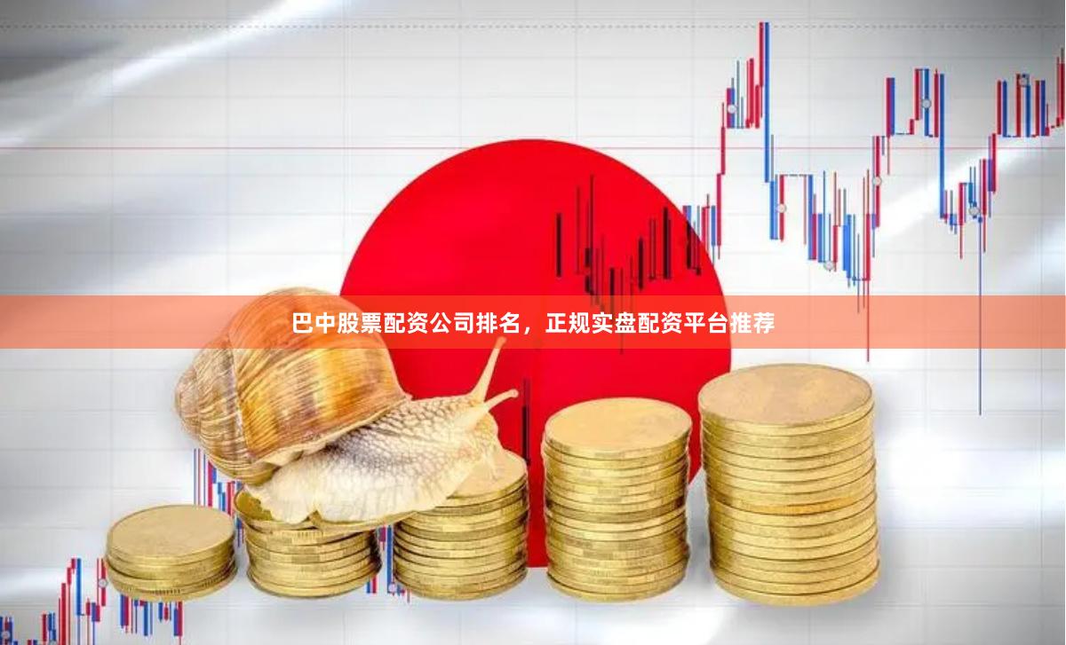 巴中股票配资公司排名，正规实盘配资平台推荐