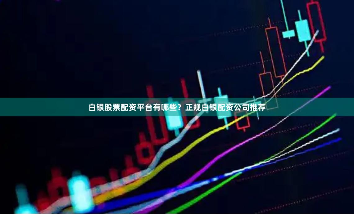 白银股票配资平台有哪些？正规白银配资公司推荐